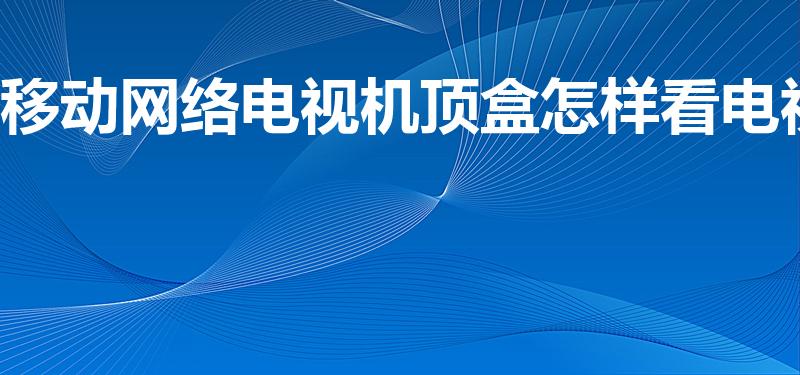 移动网络电视机顶盒怎样看电视（移动机顶盒看电视步骤）
