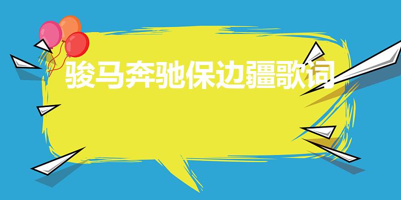 骏马奔驰保边疆歌词（歌词有草原上的骏马是什么歌戚建波）