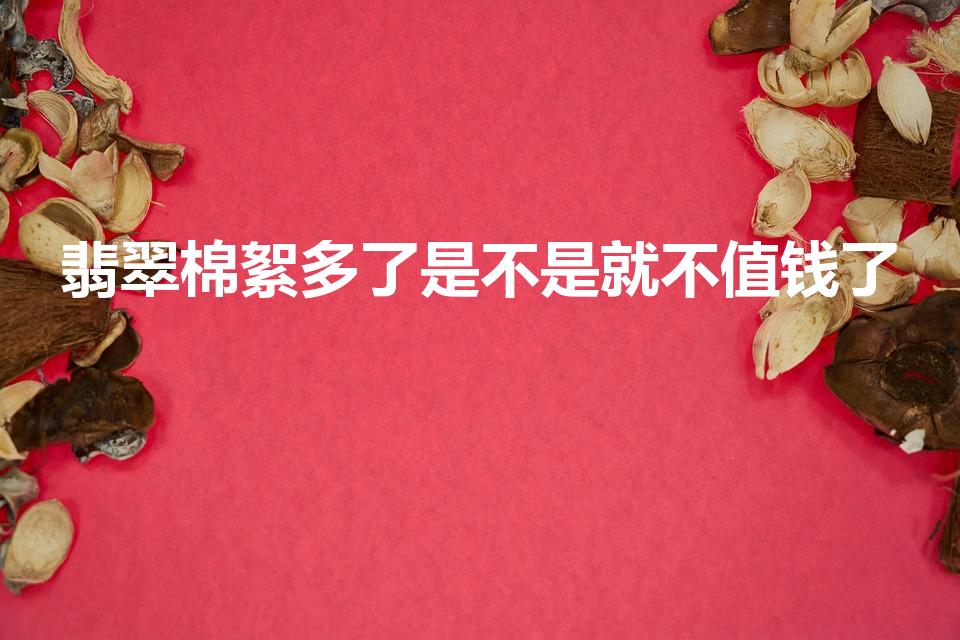 翡翠棉絮多了是不是就不值钱了（翡翠棉絮多了值钱吗）