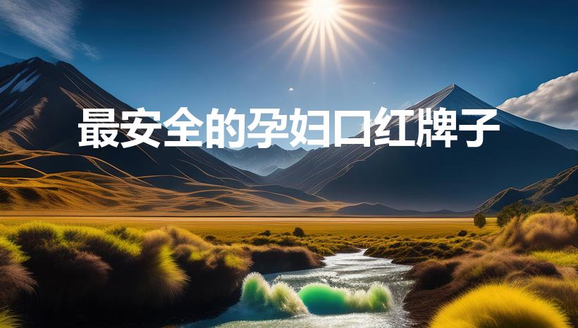 最安全的孕妇口红牌子（适合孕妇用的大牌口红）