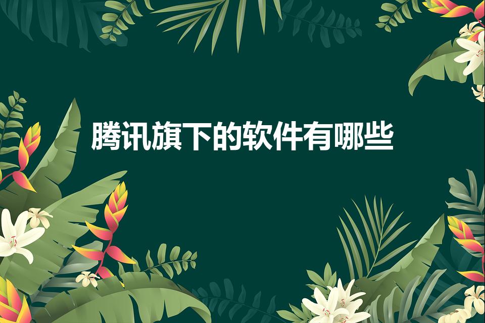 腾讯旗下的软件有哪些（腾讯的软件有哪些）