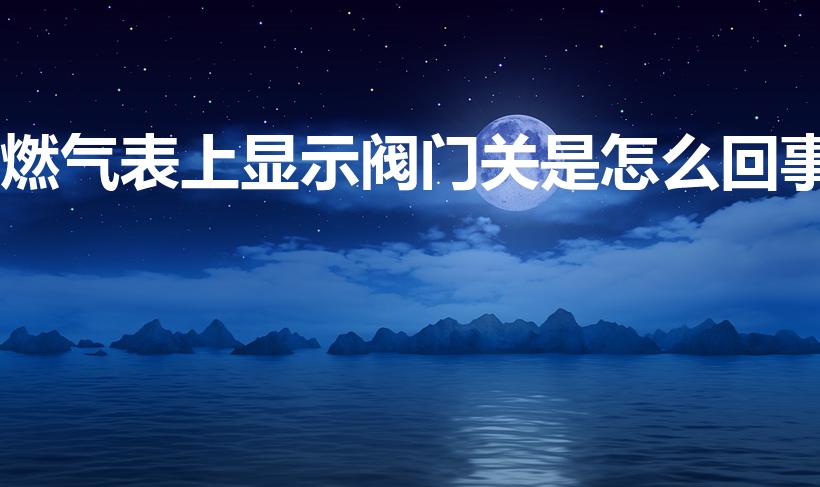 燃气表上显示阀门关是怎么回事（燃气表显示关阀是怎么回事）