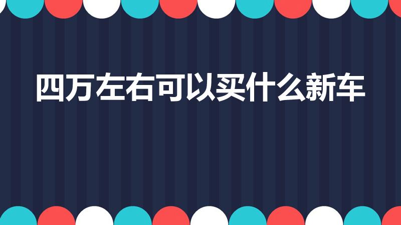四万左右可以买什么新车（4万左右能买什么新车）