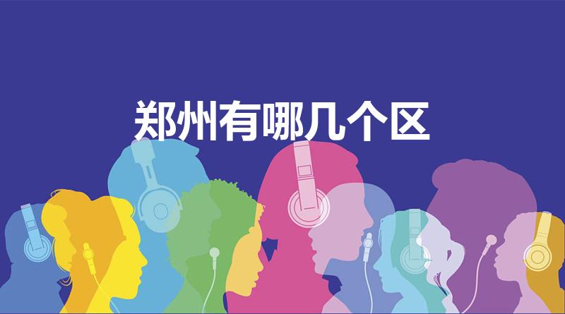 郑州有哪几个区（郑州市有几个区,分别是什么区）