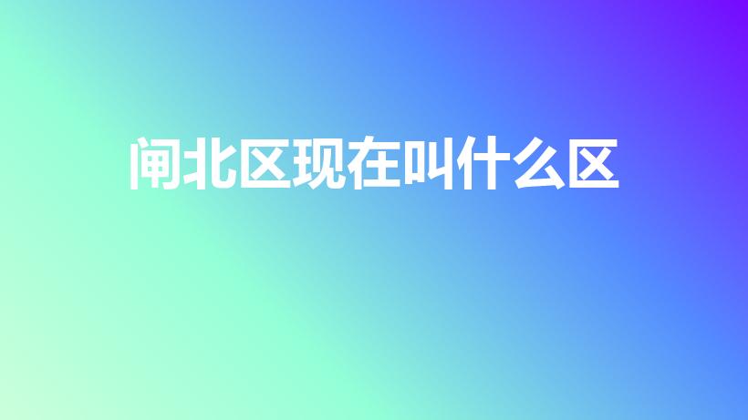 闸北区现在叫什么区（上海市闸北区现在属于什么区）