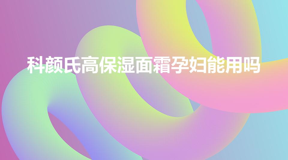 科颜氏高保湿面霜孕妇能用吗（科颜氏面霜孕妇能用吗）