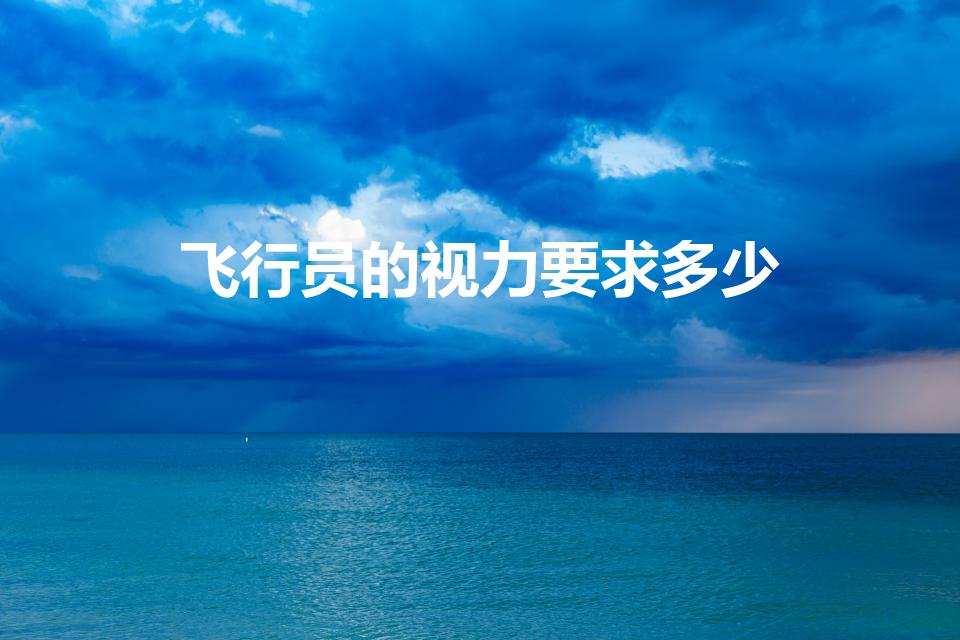 飞行员的视力要求多少（飞行员对眼睛的要求是多少具体点）