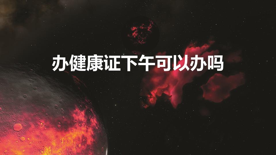 办健康证下午可以办吗（健康证下午可以办吗）