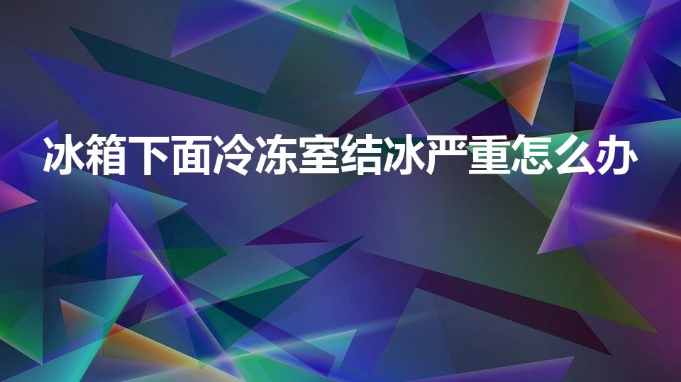 冰箱下面冷冻室结冰严重怎么办（冰箱冷冻室结冰严重）