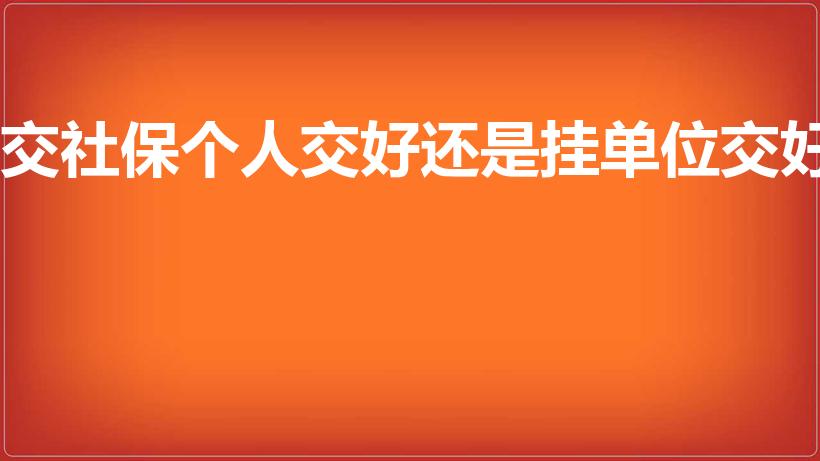 交社保个人交好还是挂单位交好（社保自己交与单位交哪个好）
