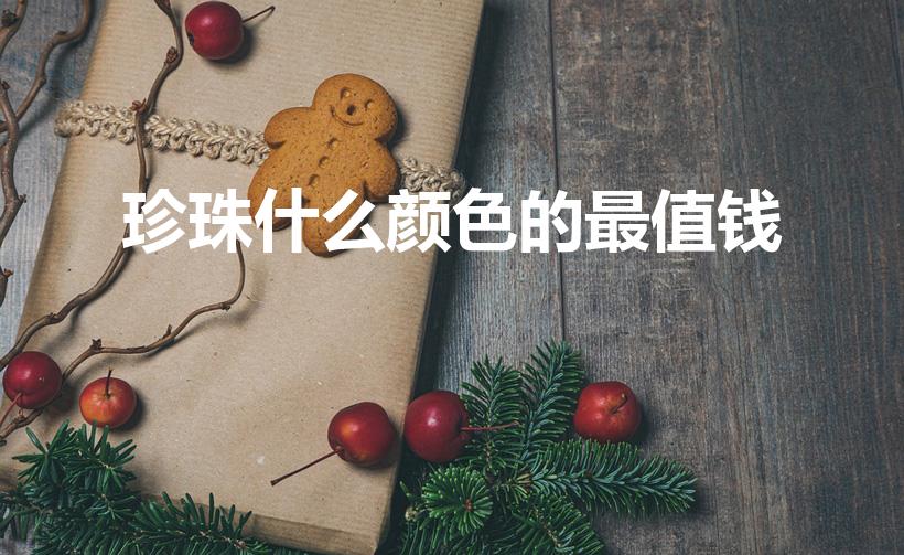 珍珠什么颜色的最值钱（什么颜色的珍珠最值钱啊）