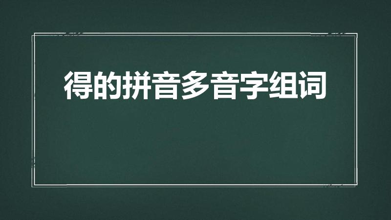 得的拼音多音字组词（“得”的多音字组词有哪些）