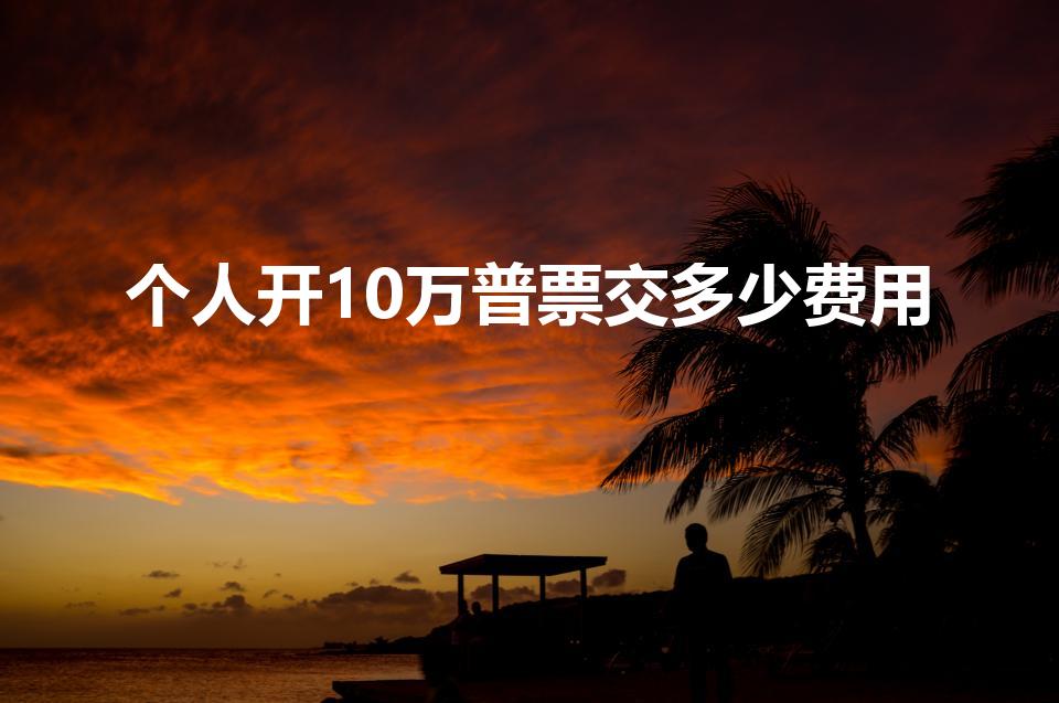 个人开10万普票交多少费用（10万普通发票要交多少税）