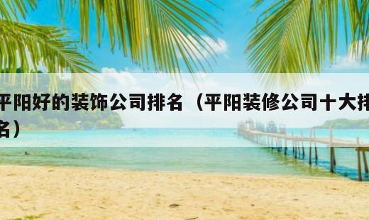 平阳好的装饰公司排名？平阳装修公司十大排名
