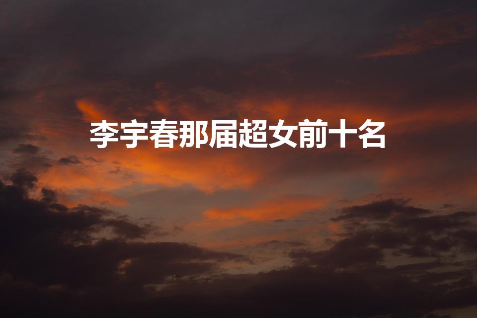 李宇春那届超女前十名（李宇春超级女声排名）