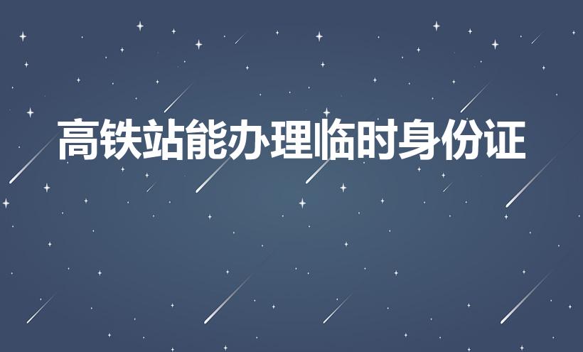 高铁站能办理临时身份证（高铁站可以办临时身份证不）