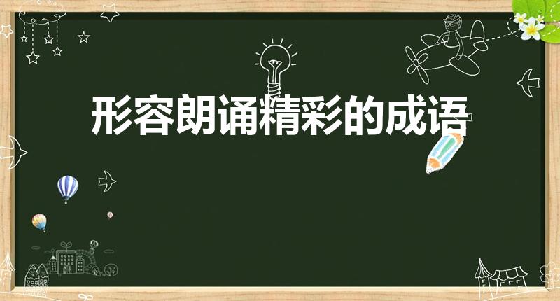 形容朗诵精彩的成语（形容一个人朗读好的四字词语有哪些）