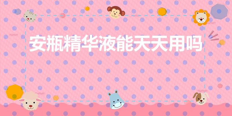 安瓶精华液能天天用吗（安瓶可以天天用吗）