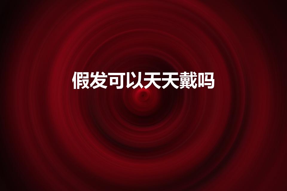 假发可以天天戴吗（经常戴假发对身体有什么影响吗）