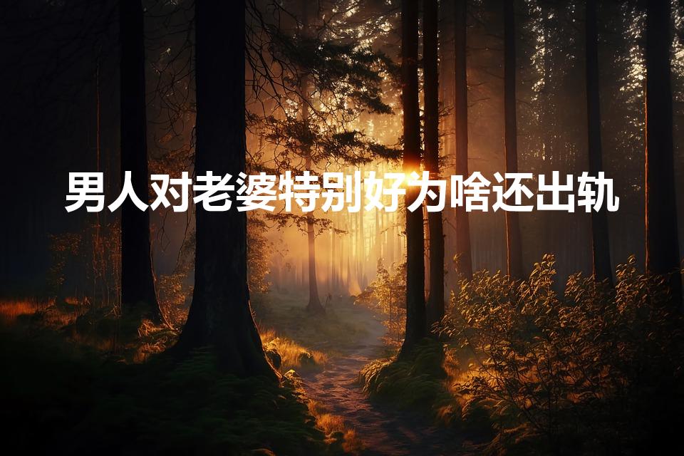 男人对老婆特别好为啥还出轨（男人非常爱老婆为什么还出轨）