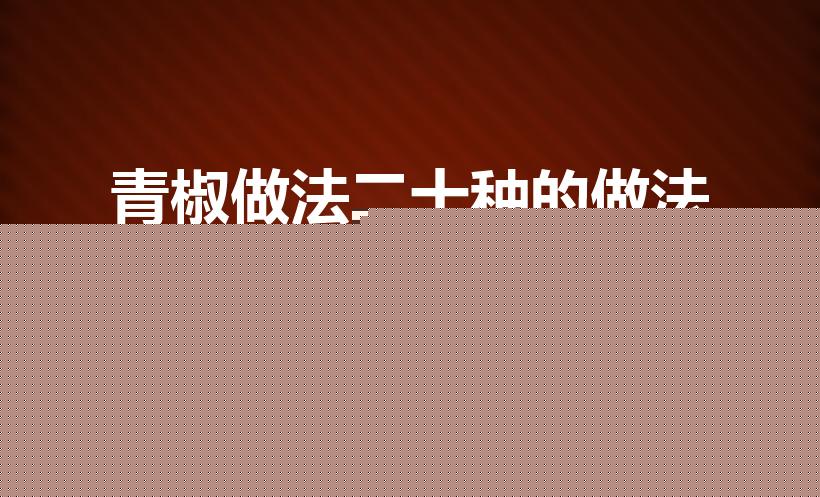青椒做法二十种的做法（青椒的吃法有哪些）