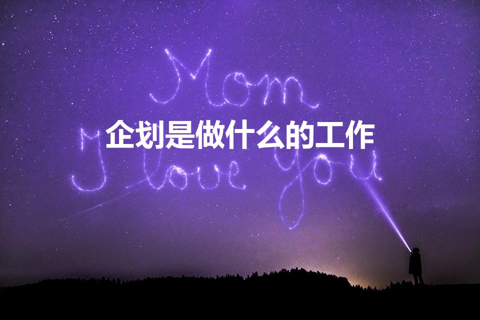 企划是做什么的工作（企划是做什么的）