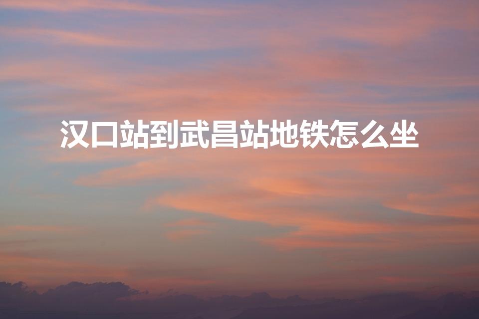 汉口站到武昌站地铁怎么坐