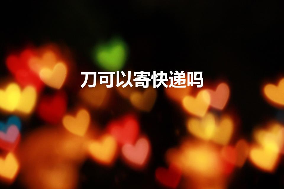 刀可以寄快递吗（快递刀具可以寄吗）