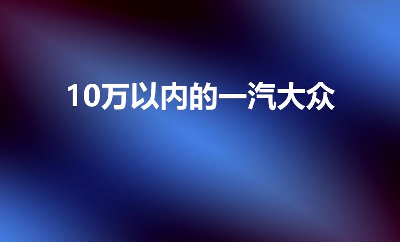 10万以内的一汽大众（大众汽车十万以内有哪些）