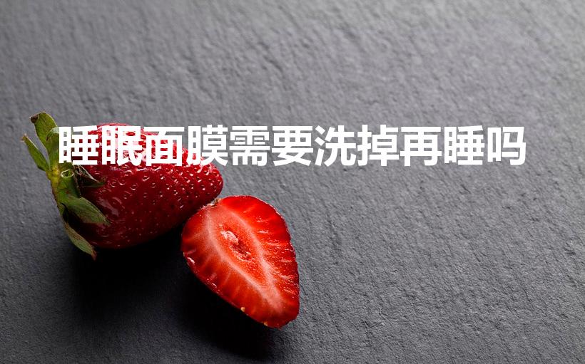 睡眠面膜需要洗掉再睡吗（睡眠面膜要洗吗）