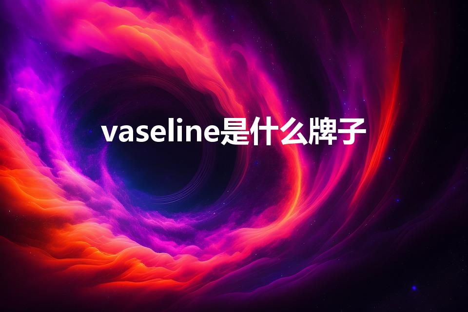 vaseline是什么牌子（最正宗的凡士林品牌）