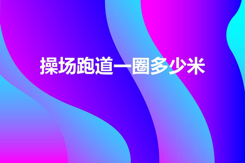 操场跑道一圈多少米（操场一圈几百米）