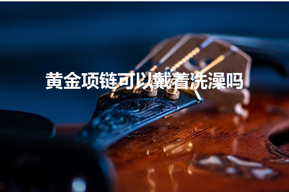 黄金项链可以戴着洗澡吗（金可以戴着洗澡吗）