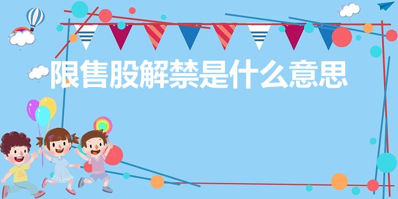 限售股解禁是什么意思（限售解禁股票是什么意思）