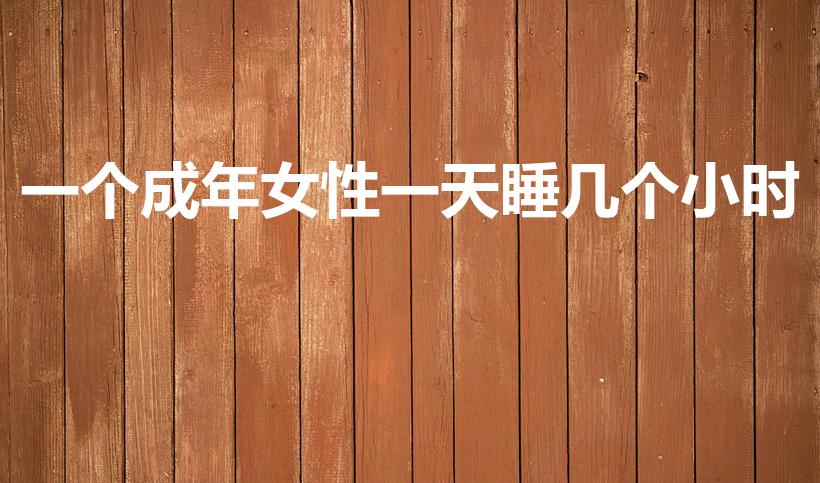 一个成年女性一天睡几个小时（成年人一天睡几个小时）