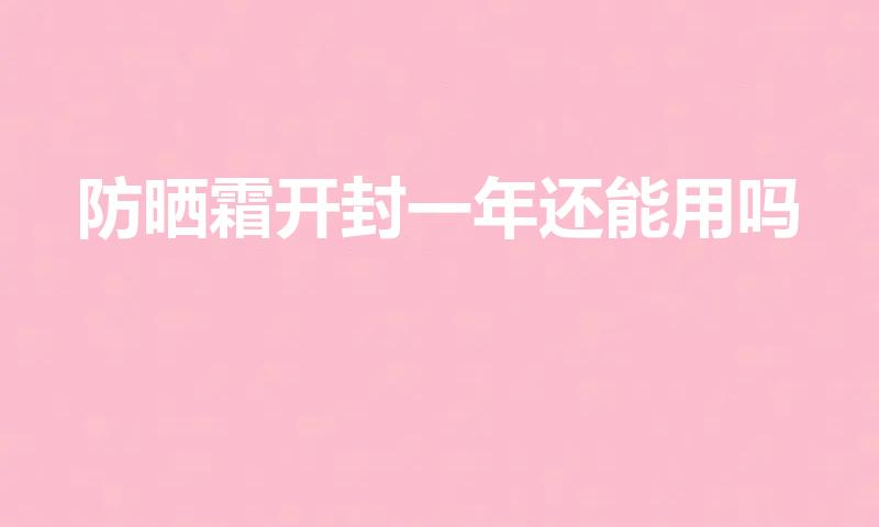 防晒霜开封一年还能用吗（防晒霜打开一年后还能用吗）
