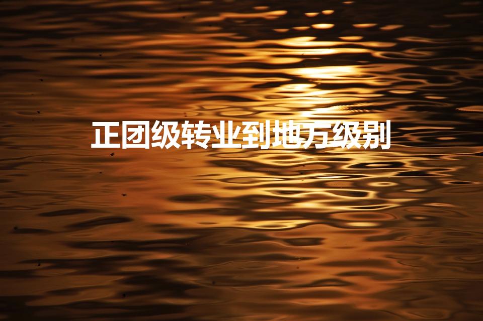正团级转业到地方级别（正团级转业安置是什么级别）