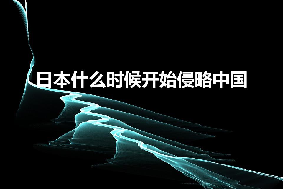 日本什么时候开始侵略中国（日本人是什么时候侵略中国的）