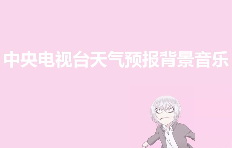 中央电视台天气预报背景音乐叫什么（cctv12天气预报背景音乐）