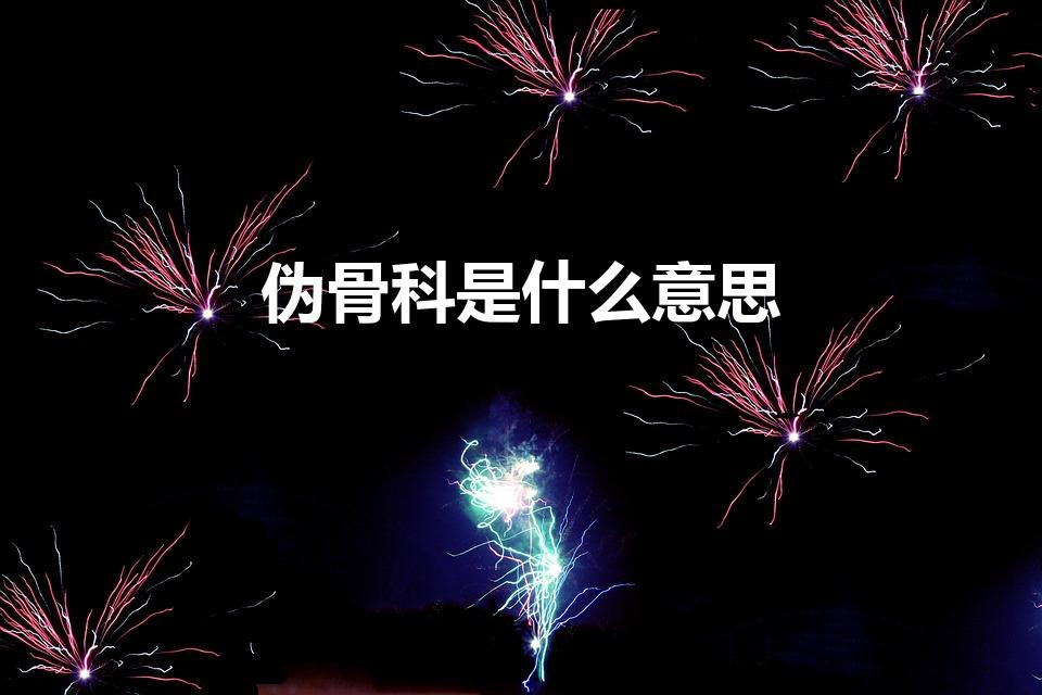 伪骨科是什么意思（伪骨科是什么意思 伪骨科是什么）