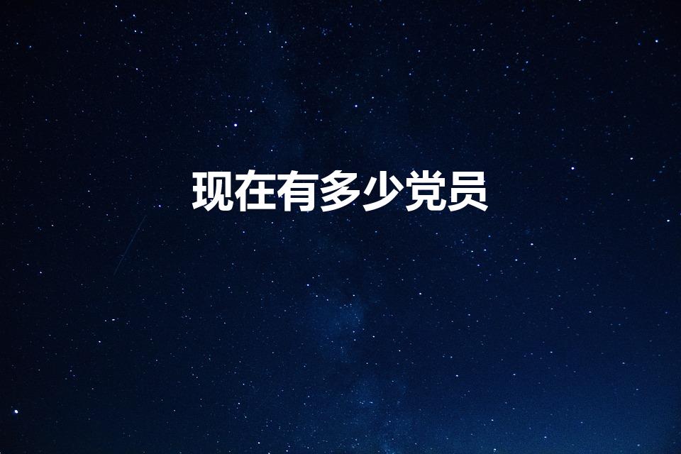 现在有多少党员（2022年党员有多少人）