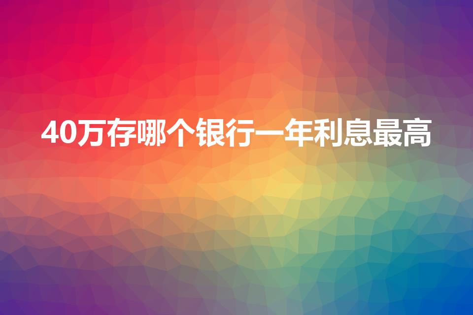 40万存哪个银行一年利息最高（存款哪个银行利息最高）
