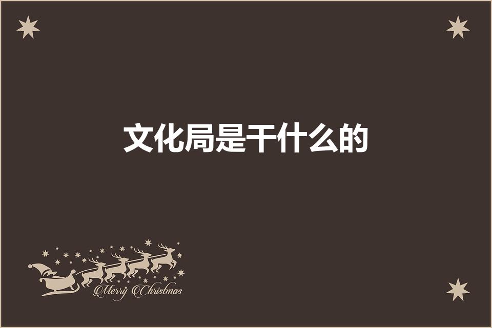 文化局是干什么的（文化局管理范围有哪些）