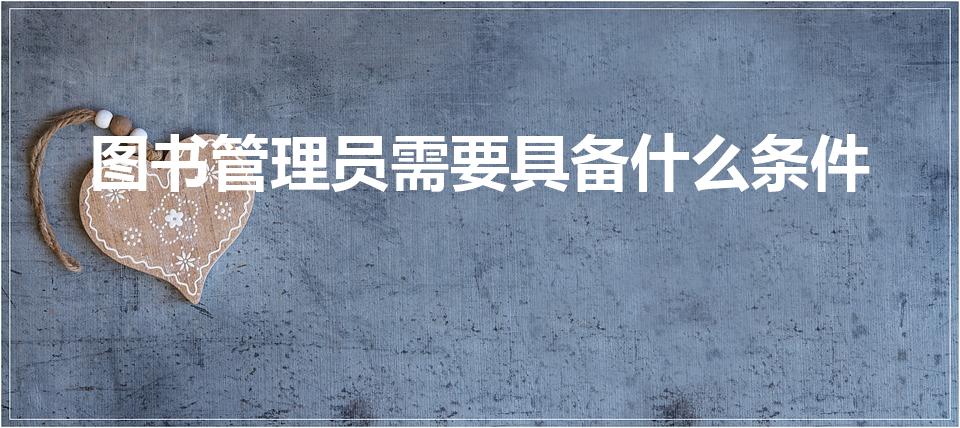图书管理员需要具备什么条件（图书馆管理员都需要那些要求）
