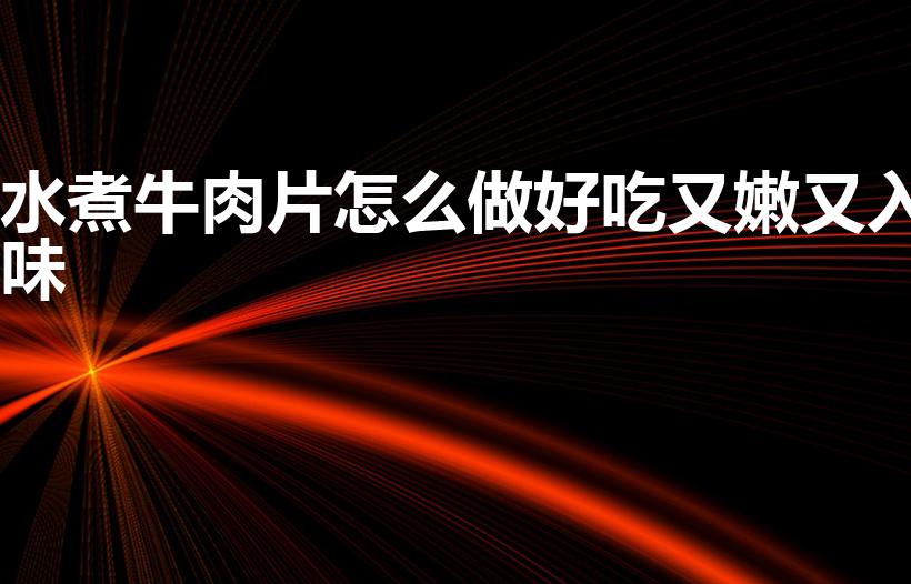 水煮牛肉片怎么做好吃又嫩又入味（水煮牛肉片的正宗做法）