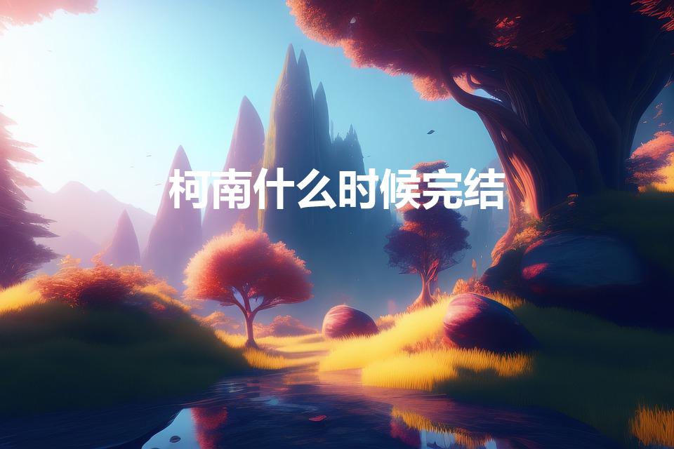 柯南什么时候完结（名侦探柯南完结了吗）