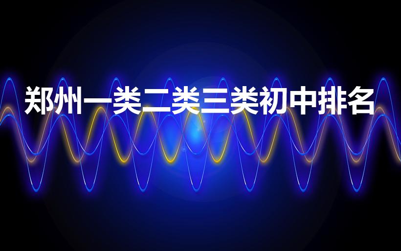 郑州一类二类三类初中排名（郑州一类二类三类高中排名）
