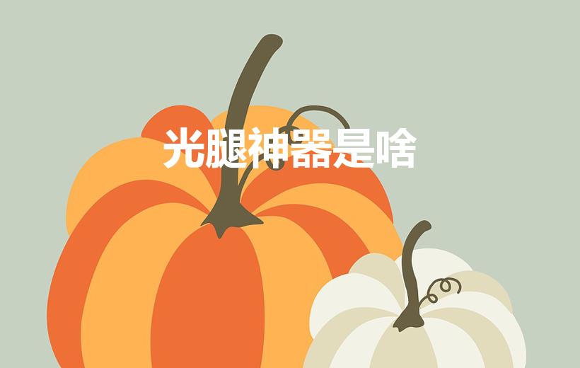 光腿神器是啥（光腿神器又叫什么,女生光腿神器叫什么）