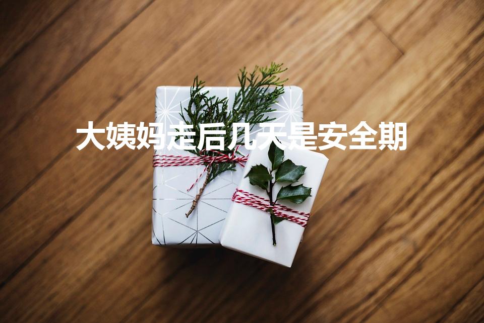大姨妈走后几天是安全期（大姨妈过后几天是安全期）