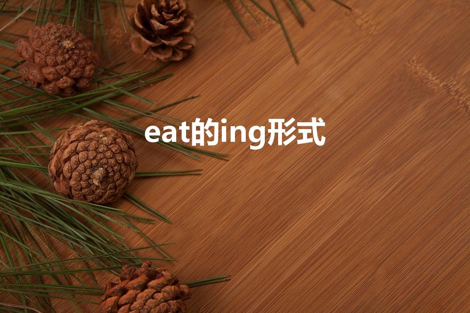 eat的ing形式（eat的ing形式是什么）